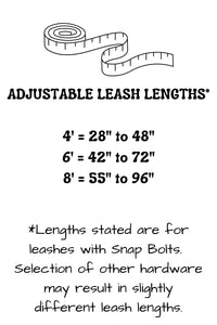 Adjustable length hands free leash lengths provide the following adjustability: 4 foot leash adjusts from 28 inches to 48 inches, 6 foot leash adjusts from 42 inches to 72 inches, and the 8 foot leash adjusts from 55 inches to 96 inches. Lengths stated may vary slightly with selection of hardware.