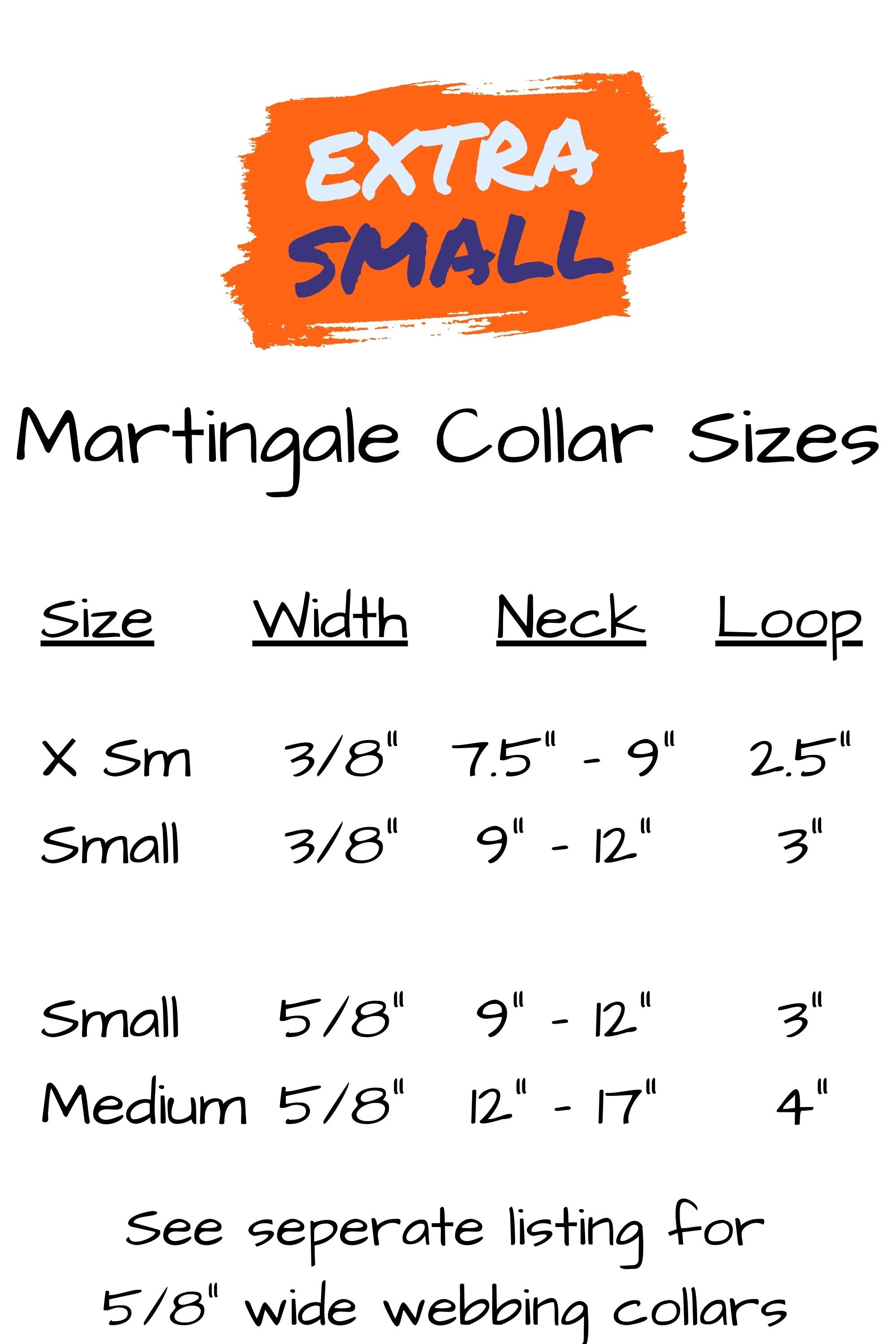 martingale collar sizes for extra small dogs are extra small neck size seven and one half inches to nine inches, with a two and one half inch loop. Small collar measures nine to twelve inch neck with a three inch loop.