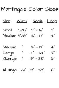 martingale collar sizing includes small in five eights inch wide webbing for a neck of 9 inches to 12 inches with a 3 inch loop. Medium size in five eights inch webbing for a neck of 12 to 17 inches with a 4 inch loop. One inch wide webbing collars for medium size neck of 12 inches to 17 inches and a four inch loop. Large size for a neck of 14 to 24 inches and a 5 inch loop. Extra large in 1 inch wide webbing for a neck measurement 19 inches to 28 inches and a loop of 6 inches.
