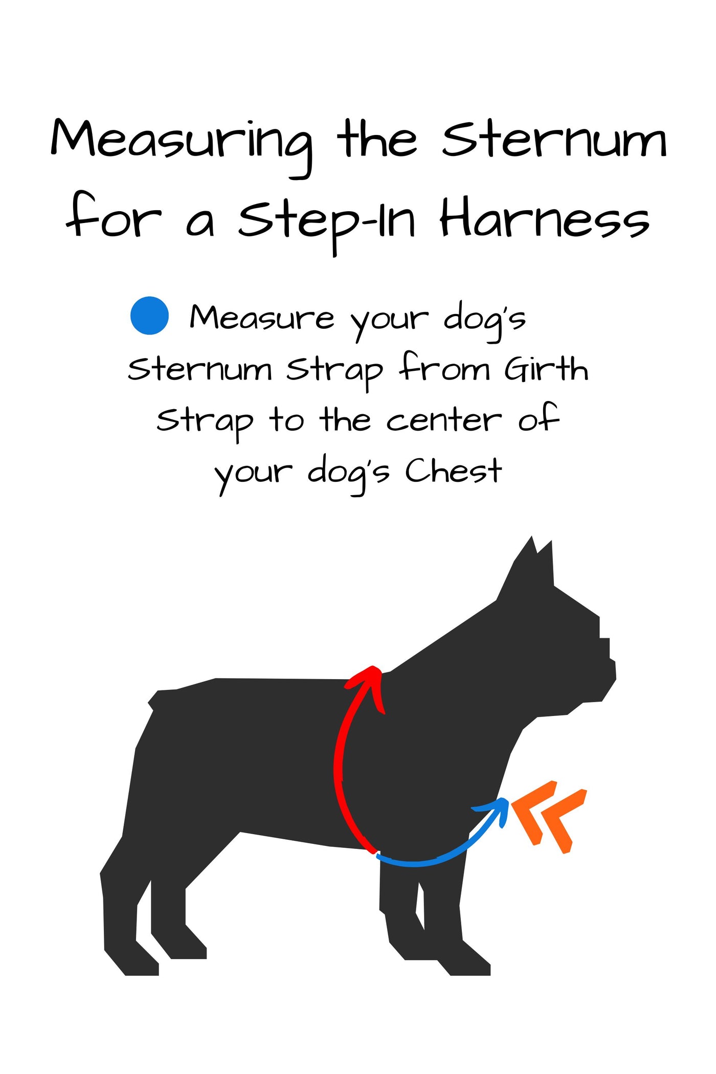Measure your dogs sternum for a step in harness by taking the distance from the girth strap to the center of your dog's chest.