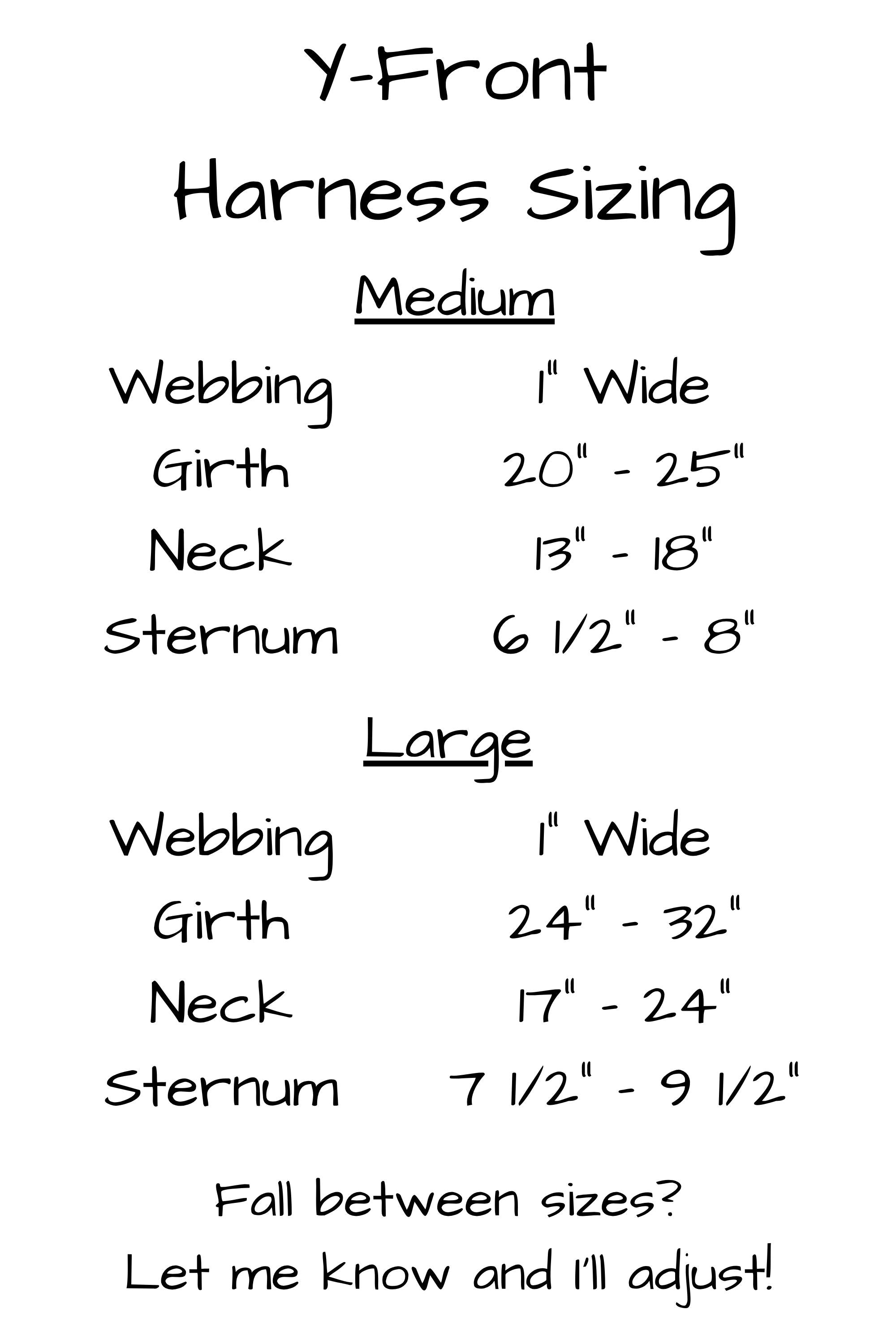 Y front harness sizing for 1 inch wide webbing. Medium harness girth measurement 20 inches to 25 inches, neck 13 inches to 18 inches, and sternum 6 and one half inches to 8 inches. Large harness girth 24 inches to 32 inches, neck 17 inches to 24 inches, and sternum 7 and one half inches to 9 and one half inches.