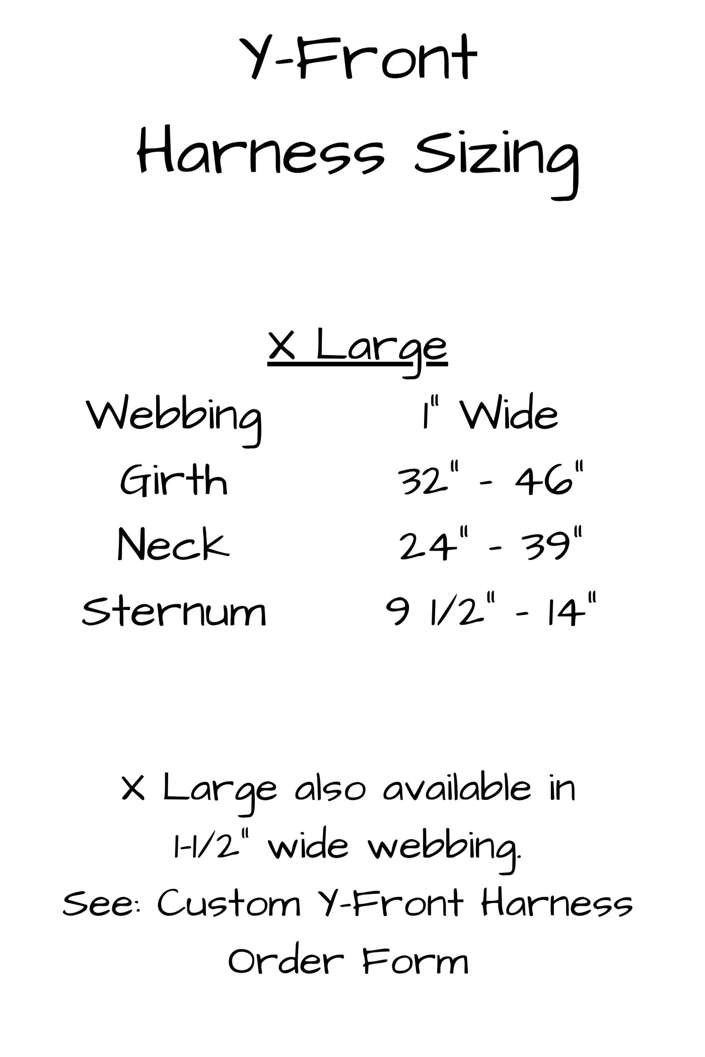 Extra large harness from 1 inch wide webbing girth measurement 32 inches to 46 inches, neck 24 inches to 39 inches, and sternum 9 and one half inches to 14 inches. Extra large harness also available in one and one half inch wide webbing by using the custom y front harness order form in a separate listing.