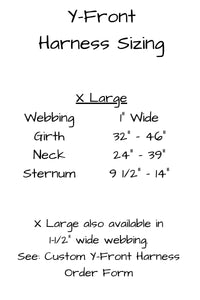 Extra large harness from 1 inch wide webbing girth measurement 32 inches to 46 inches, neck 24 inches to 39 inches, and sternum 9 and one half inches to 14 inches. Extra large harness also available in one and one half inch wide webbing by using the custom y front harness order form in a separate listing.