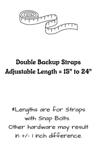 Double backup straps have two segments, each are adjustable from 15 inches to 24 inches. Lengths are for straps with snap bolts, other hardware may result in a slight difference in length.