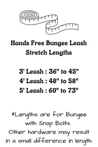 Hands free bungee leashes have the following stretch lengths: 3 foot leash stretches from 36 inches to 45 inches, 4 foot leash stretches from 48 inches to 58 inches, and the 5 foot leash stretches from 60 inches to 73 inches. Hardware selection may result in a small difference in these lengths.
