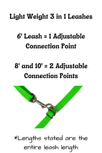 light weight three in one leashes are available in three adjustable lengths. The 6 foot leash has one adjustable connection point and the eight foot and ten foot each have two adjustable connection points. Lengths stated are the entire leash length