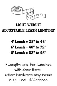 Adjustable length hands free leash lengths provide the following adjustability: 4 foot leash adjusts from 28 inches to 48 inches, 6 foot leash adjusts from 40 inches to 72 inches, and the 8 foot leash adjusts from 52 inches to 96 inches. Lengths stated may vary slightly with selection of hardware.