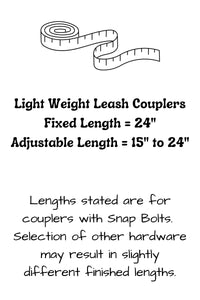 Light weight leash couplers for small dogs are available in a fixed length of 24 inches for each segment, or an adjustable version that goes from 15 to 24 inches for each segment. Lengths are for couplers with snap bolts, other hardware may result in slightly different finished lengths.